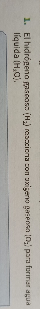 El hidrógeno gaseoso (H_2) reacciona con oxígeno gaseoso (O_2) para formar agua 
líquida (H_2O).