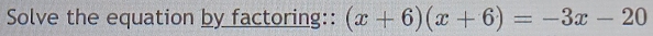 Solve the equation by factoring:: (x+6)(x+6)=-3x-20