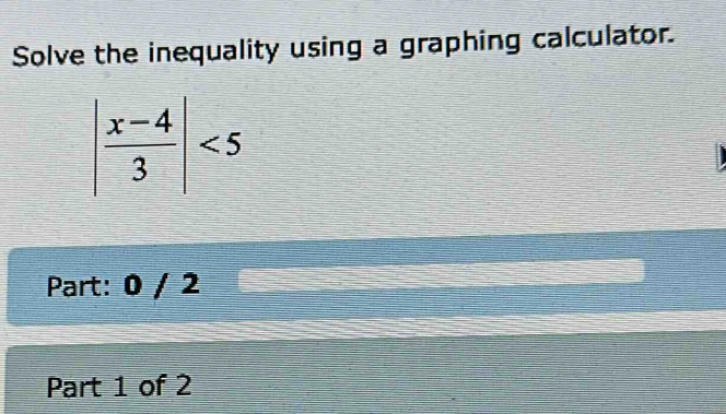 Solve the inequality using a graphing calculator.
| (x-4)/3 |<5</tex> 
Part: 0 / 2 
Part 1 of 2