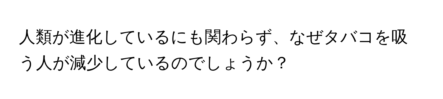 人類が進化しているにも関わらず、なぜタバコを吸う人が減少しているのでしょうか？