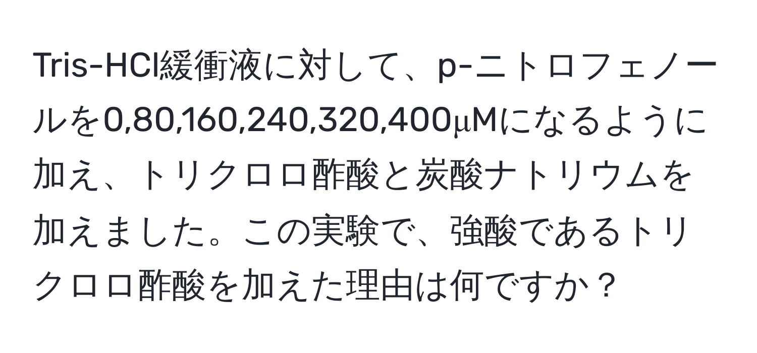 Tris-HCl緩衝液に対して、p-ニトロフェノールを0,80,160,240,320,400μMになるように加え、トリクロロ酢酸と炭酸ナトリウムを加えました。この実験で、強酸であるトリクロロ酢酸を加えた理由は何ですか？