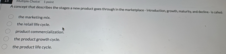 A concept that describes the stages a new product goes through in the marketplace - introduction, growth, maturity, and decline - is called:
the marketing mix.
the retail life cycle.
product commercialization.
the product growth cycle.
the product life cycle.