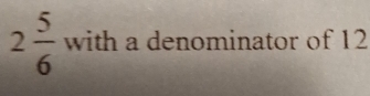 2 5/6  with a denominator of 12