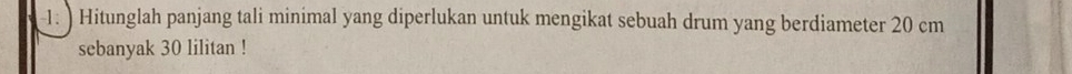 ) Hitunglah panjang tali minimal yang diperlukan untuk mengikat sebuah drum yang berdiameter 20 cm
sebanyak 30 lilitan !