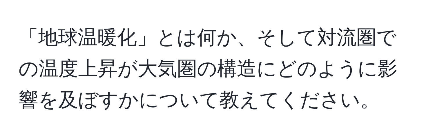 「地球温暖化」とは何か、そして対流圏での温度上昇が大気圏の構造にどのように影響を及ぼすかについて教えてください。