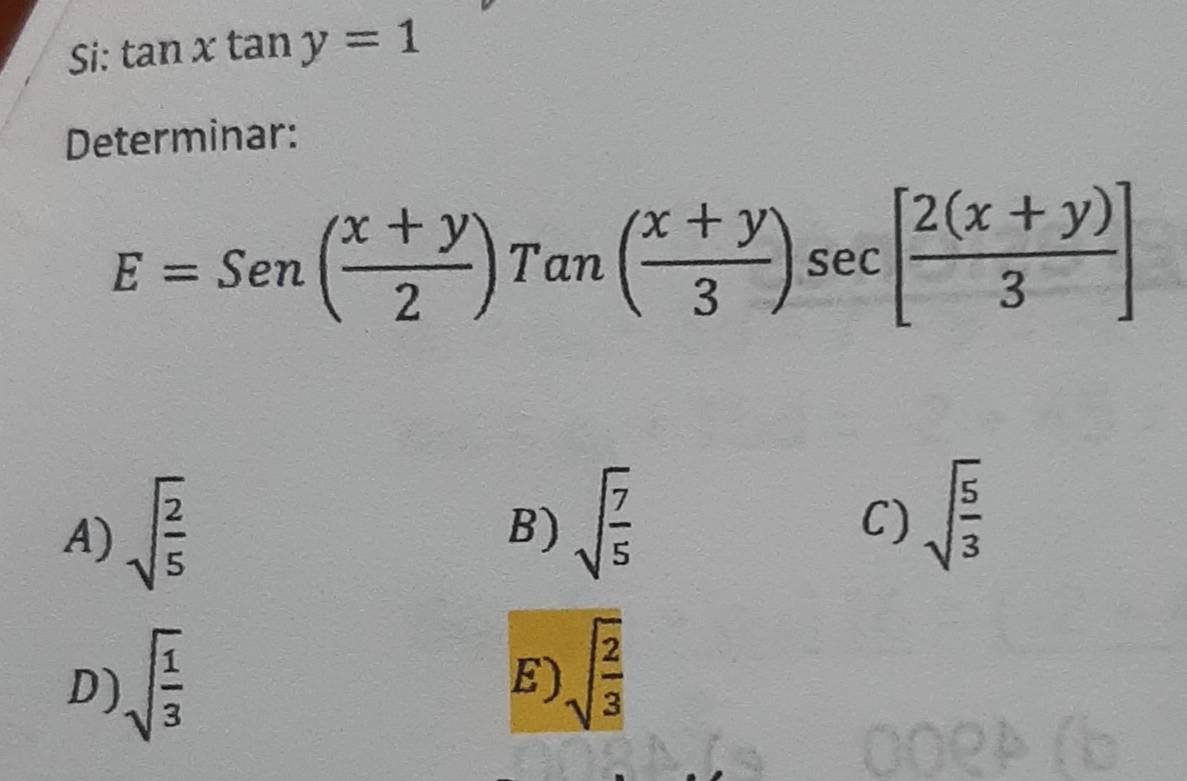 Si: tan xtan y=1
Determinar:
E=Sen( (x+y)/2 )Tan( (x+y)/3 )sec [ (2(x+y))/3 ]
A) sqrt(frac 2)5
B) sqrt(frac 7)5
C) sqrt(frac 5)3
D) sqrt(frac 1)3
E) sqrt(frac 2)3