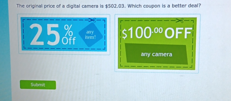 The original price of a digital camera is $502.03. Which coupon is a better deal?
3 — 
any
25  item !
100^(.00)OFF
any camera 
Submit