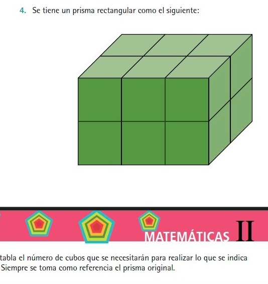 Se tiene un prisma rectangular como el siguiente: 
MATEMÁTICAS 
tabla el número de cubos que se necesitarán para realizar lo que se indica 
Siempre se toma como referencia el prisma original.