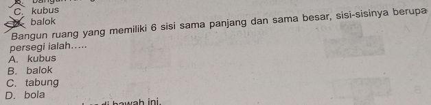 Dan
C.kubus
balok
Bangun ruang yang memiliki 6 sisi sama panjang dan sama besar, sisi-sisinya berupa
persegi ialah.....
A. kubus
B. balok
C. tabung
D.bola
w h ini .