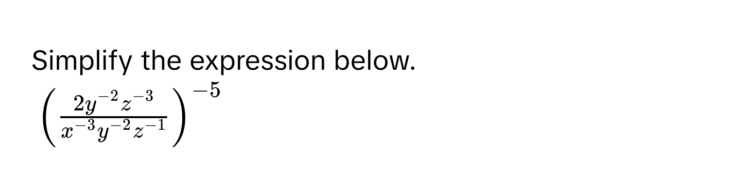 Simplify the expression below.
$( (2y^(-2)z^(-3))/x^(-3)y^(-2)z^(-1) )^-5$