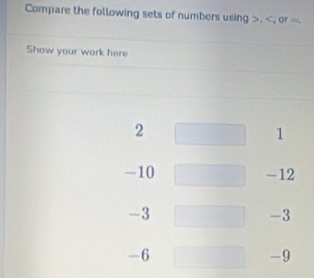 Compare the following sets of numbers using , , or
Show your work here
2
1
-10 -12
-3
-3
-6
-9