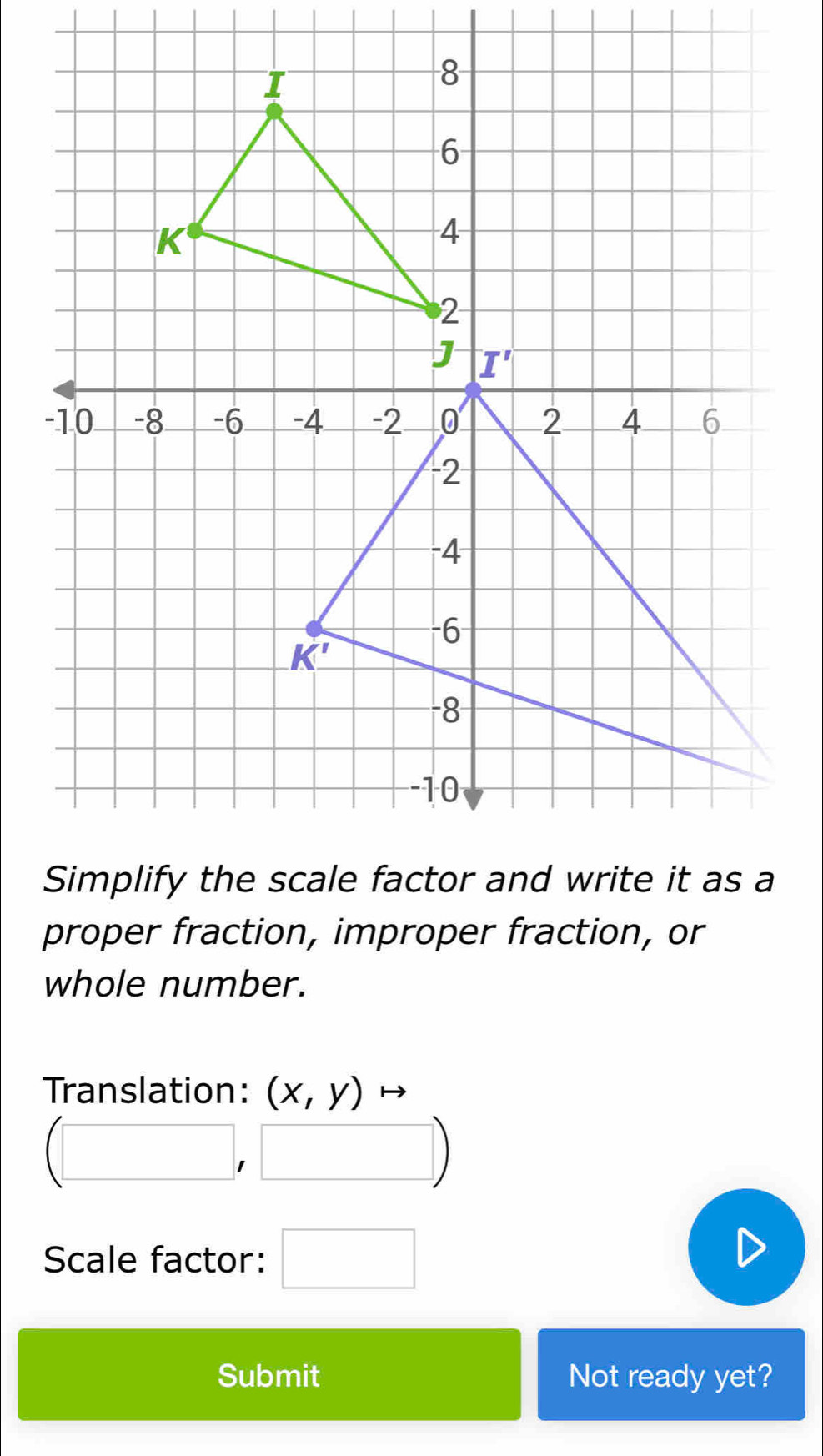 proper fraction, improper fraction, or
whole number.
Translation: (x,y)
1
Scale factor:
Submit Not ready yet?