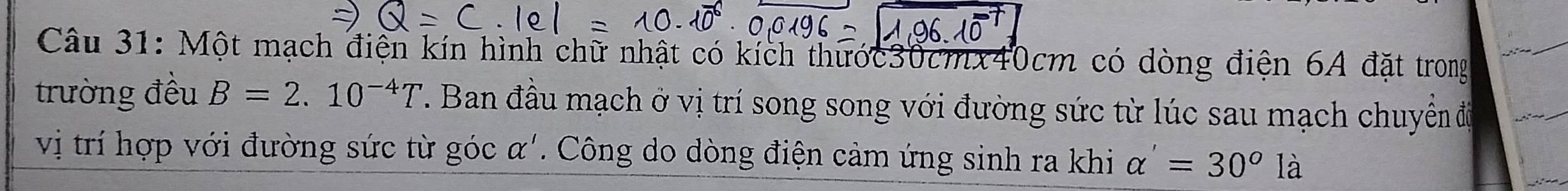 Một mạch điện kín hình chữ nhật có kích thước30cmx40cm có dòng điện 6A đặt trong 
trường đều B=2.10^(-4)T. Ban đầu mạch ở vị trí song song với đường sức từ lúc sau mạch chuyển độ 
vị trí hợp với đường sức từ góc ở -1. Công do dòng điện cảm ứng sinh ra khi alpha '=30°la