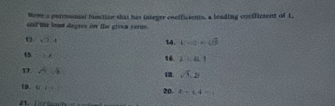 Wene a poryomal function that has integer coefficients, a leading confficient of 1. 
and the least degree for the given zerus . 
13. sqrt(3).4 14. (-2+sqrt(3)
15 EFE 16. 2.1.41.3
1. sqrt(5), sqrt(6) sqrt(3), 2i
13. 
19. y_2(y_3,y_4)
20. q-14=1