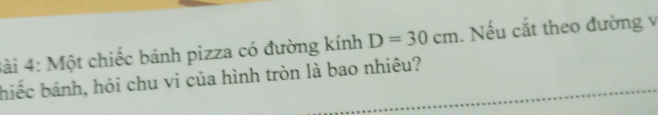 3ài 4: Một chiếc bánh pizza có đường kính D=30cm. Nếu cắt theo đường v 
hiếc bánh, hỏi chu vi của hình tròn là bao nhiêu?