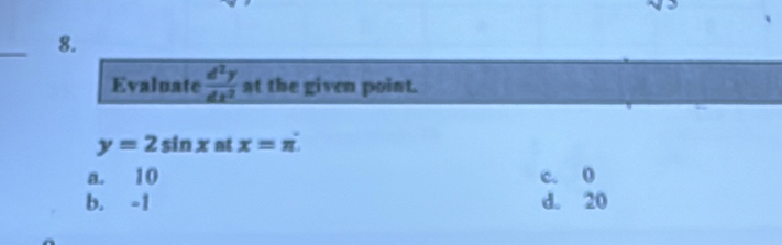 Evaluate  d^2y/dx^2  at the given point.
y=2sin x at x=π
a. 10 c. 0
b. -1 d. 20