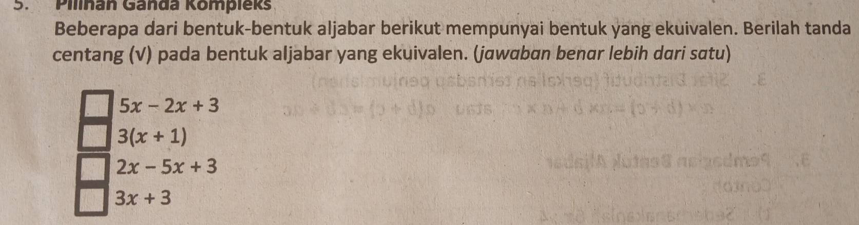 Pilinan Ganda Kompieks 
Beberapa dari bentuk-bentuk aljabar berikut mempunyai bentuk yang ekuivalen. Berilah tanda 
centang (√) pada bentuk aljabar yang ekuivalen. (jawaban benar lebih dari satu)
5x-2x+3
3(x+1)
2x-5x+3
3x+3