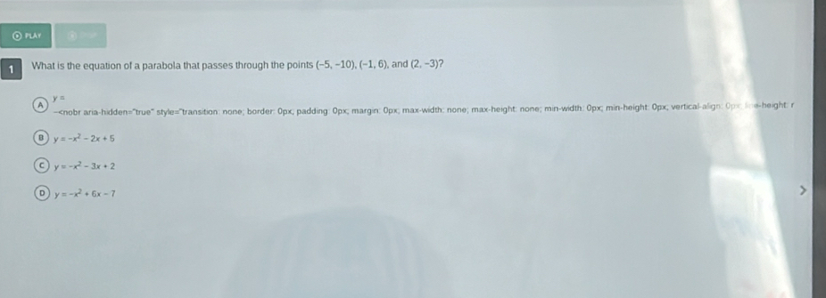 ⊙ PLAY ③ > 
1 What is the equation of a parabola that passes through the points (-5,-10), (-1,6), , and (2,-3) ?
y=
A -