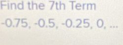 Find the 7th Term
-0.75, -0.5, -0.25, 0, ...