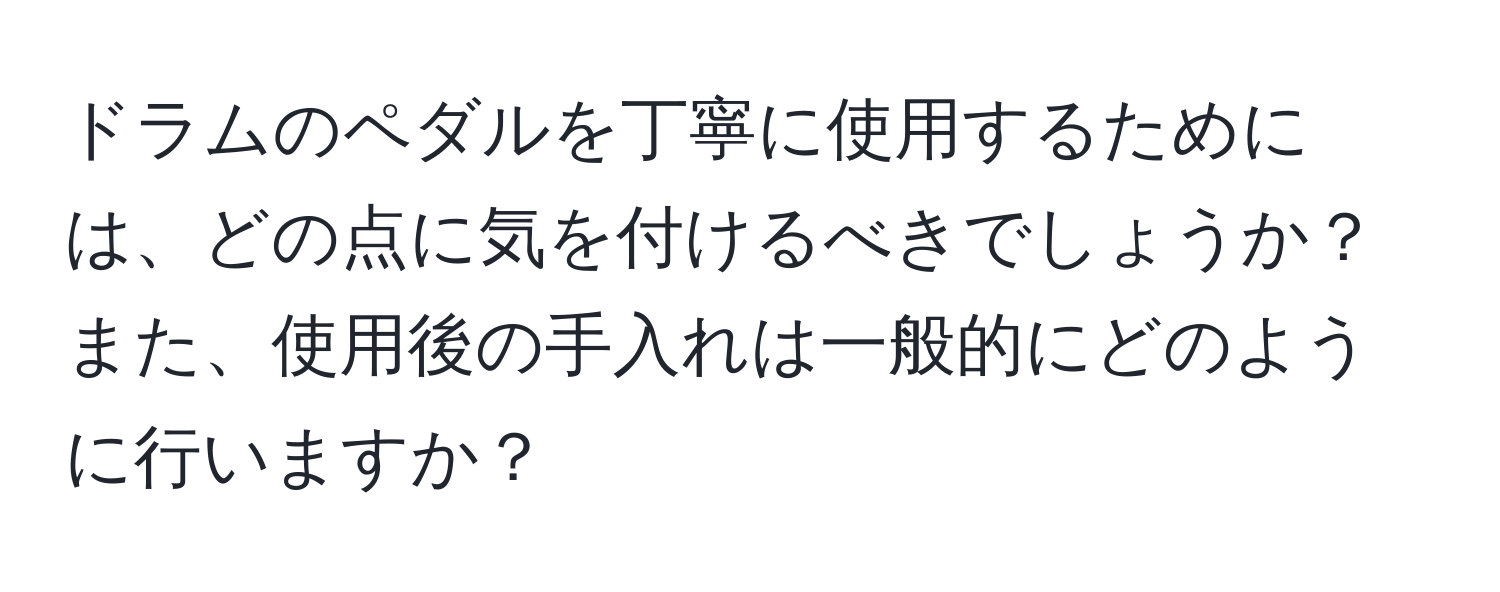 ドラムのペダルを丁寧に使用するためには、どの点に気を付けるべきでしょうか？また、使用後の手入れは一般的にどのように行いますか？