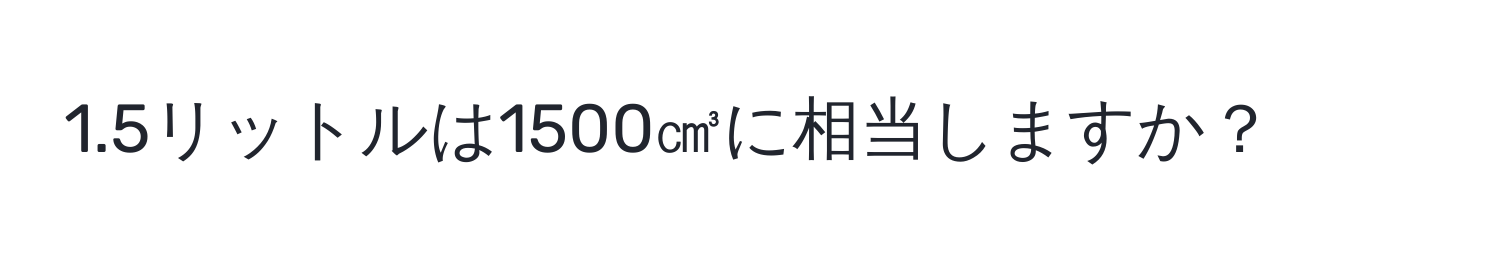 1.5リットルは1500㎤に相当しますか？