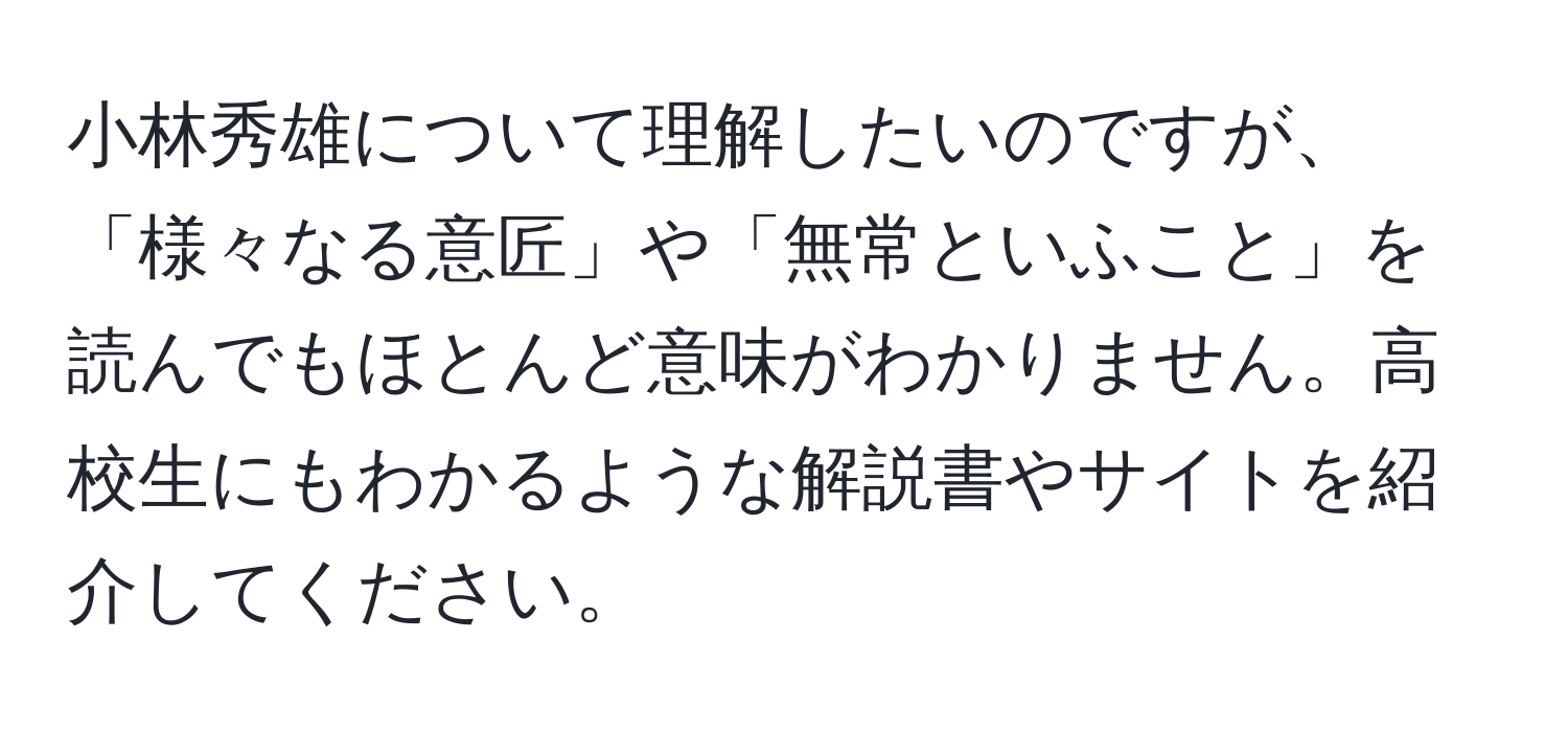 小林秀雄について理解したいのですが、「様々なる意匠」や「無常といふこと」を読んでもほとんど意味がわかりません。高校生にもわかるような解説書やサイトを紹介してください。