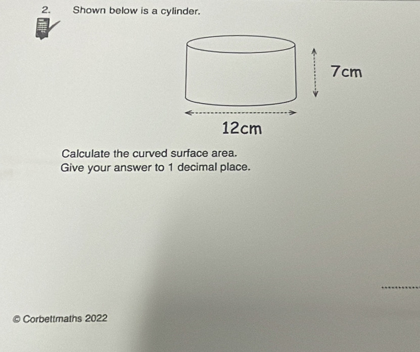 Shown below is a cylinder. 
Calculate the curved surface area. 
Give your answer to 1 decimal place. 
_ 
Corbettmaths 2022