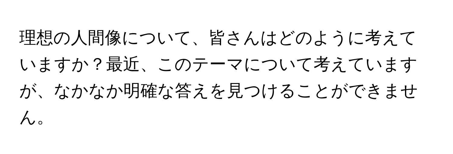 理想の人間像について、皆さんはどのように考えていますか？最近、このテーマについて考えていますが、なかなか明確な答えを見つけることができません。