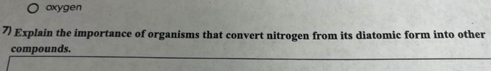 oxygen 
7) Explain the importance of organisms that convert nitrogen from its diatomic form into other 
compounds.