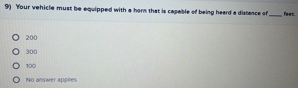 Your vehicle must be equipped with a horn that is capable of being heard a distance of _feet.
200
300
100
No answer applies