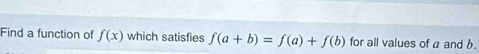 Find a function of f(x) which satisfies f(a+b)=f(a)+f(b) for all values of a and b.