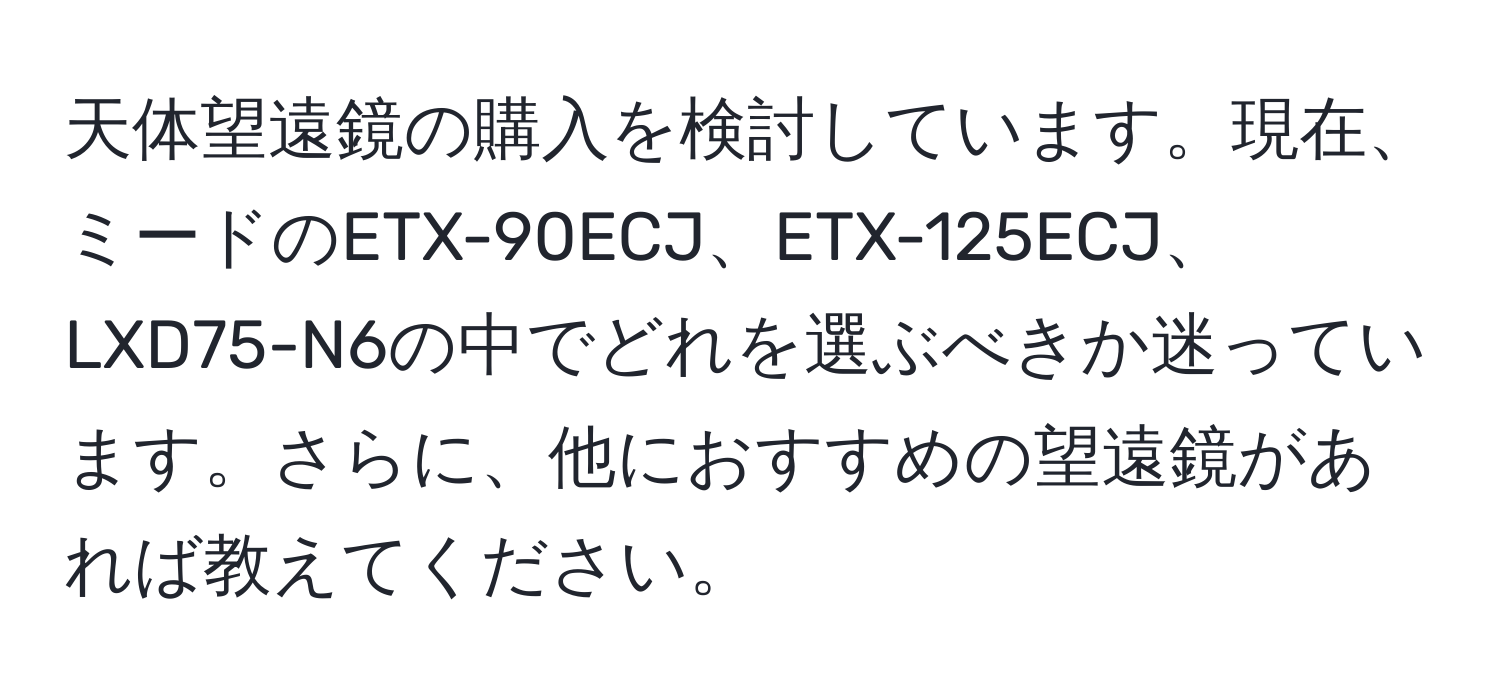 天体望遠鏡の購入を検討しています。現在、ミードのETX-90ECJ、ETX-125ECJ、LXD75-N6の中でどれを選ぶべきか迷っています。さらに、他におすすめの望遠鏡があれば教えてください。