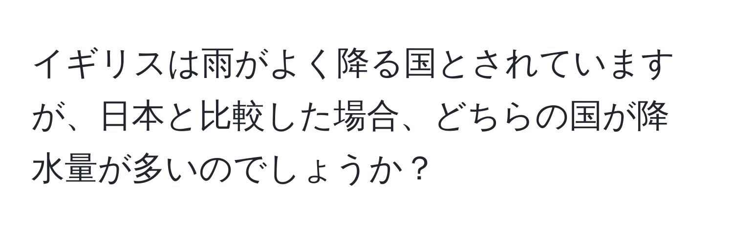 イギリスは雨がよく降る国とされていますが、日本と比較した場合、どちらの国が降水量が多いのでしょうか？