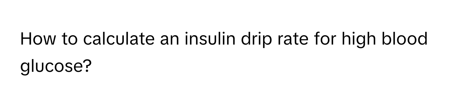 How to calculate an insulin drip rate for high blood glucose?