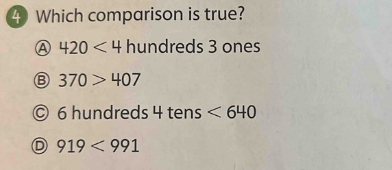 Which comparison is true?
A 420<4</tex> hundreds 3 ones
B 370>407
6 hundreds 4 tens <640</tex>
919<991</tex>