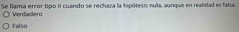 Se Ilama error tipo II cuando se rechaza la hipótesis nula, aunque en realidad es falsa.
Verdadero
Falso