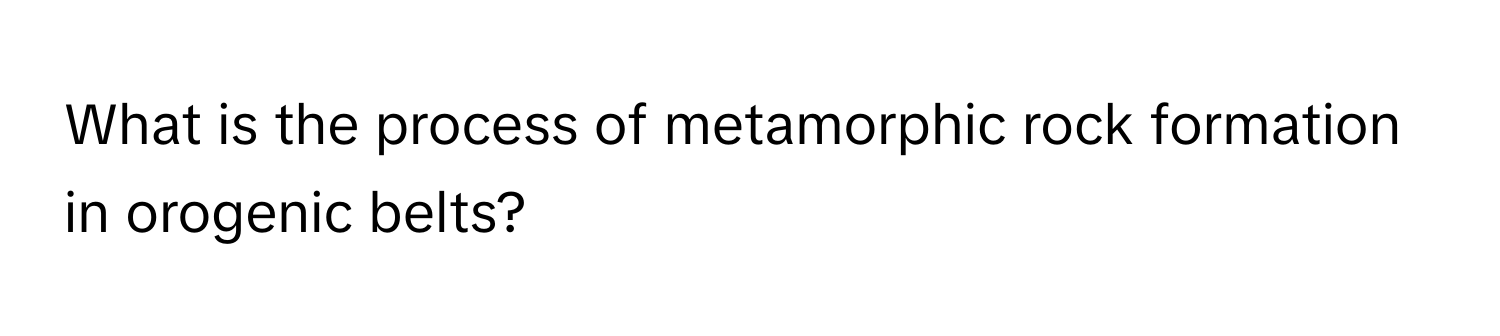 What is the process of metamorphic rock formation in orogenic belts?