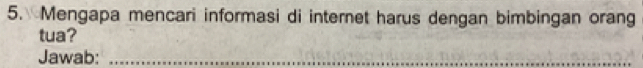 Mengapa mencari informasi di internet harus dengan bimbingan orang 
tua? 
Jawab:_