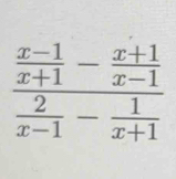 frac  (x-1)/x+1 - (x+1)/x-1  2/x-1 - 1/x+1 