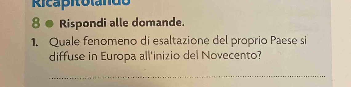 Ricapitolando 
8 ● Rispondi alle domande. 
1. Quale fenomeno di esaltazione del proprio Paese si 
diffuse in Europa all’inizio del Novecento? 
_