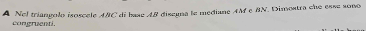 A Nel triangolo isoscele ABC di base AB disegna le mediane AM e BN. Dimostra che esse sono 
congruenti.