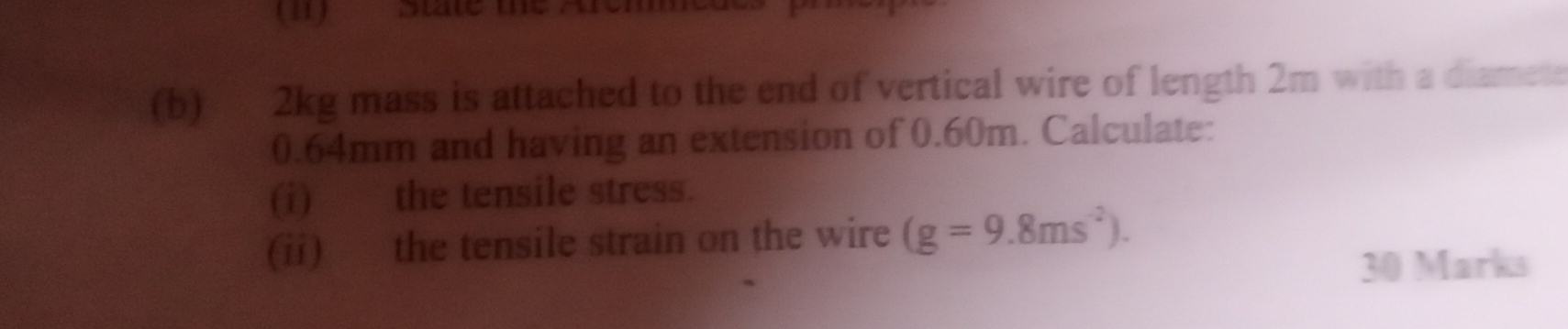 2kg mass is attached to the end of vertical wire of length 2m with a diamete
0.64mm and having an extension of 0.60m. Calculate: 
(i) the tensile stress. 
(ii) the tensile strain on the wire (g=9.8ms^(-2)). 
30 Marks