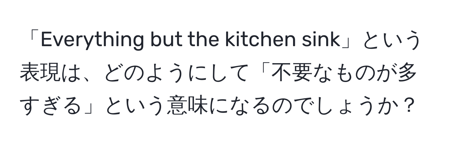 「Everything but the kitchen sink」という表現は、どのようにして「不要なものが多すぎる」という意味になるのでしょうか？