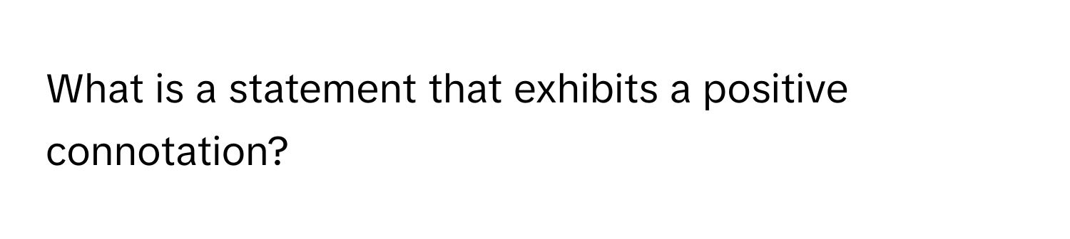 What is a statement that exhibits a positive connotation?