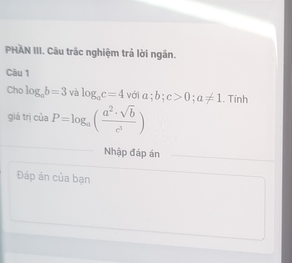 PHÄN III. Câu trắc nghiệm trả lời ngắn. 
Câu 1 
Cho log _ab=3 và log _ac=4 với a; b; c>0; a!= 1. Tính 
giá trị của P=log _a( a^2· sqrt(b)/c^3 )
Nhập đáp án 
Đáp án của bạn