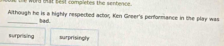 use the word that best completes the sentence.
Although he is a highly respected actor, Ken Greer's performance in the play was
_bad.
surprising surprisingly