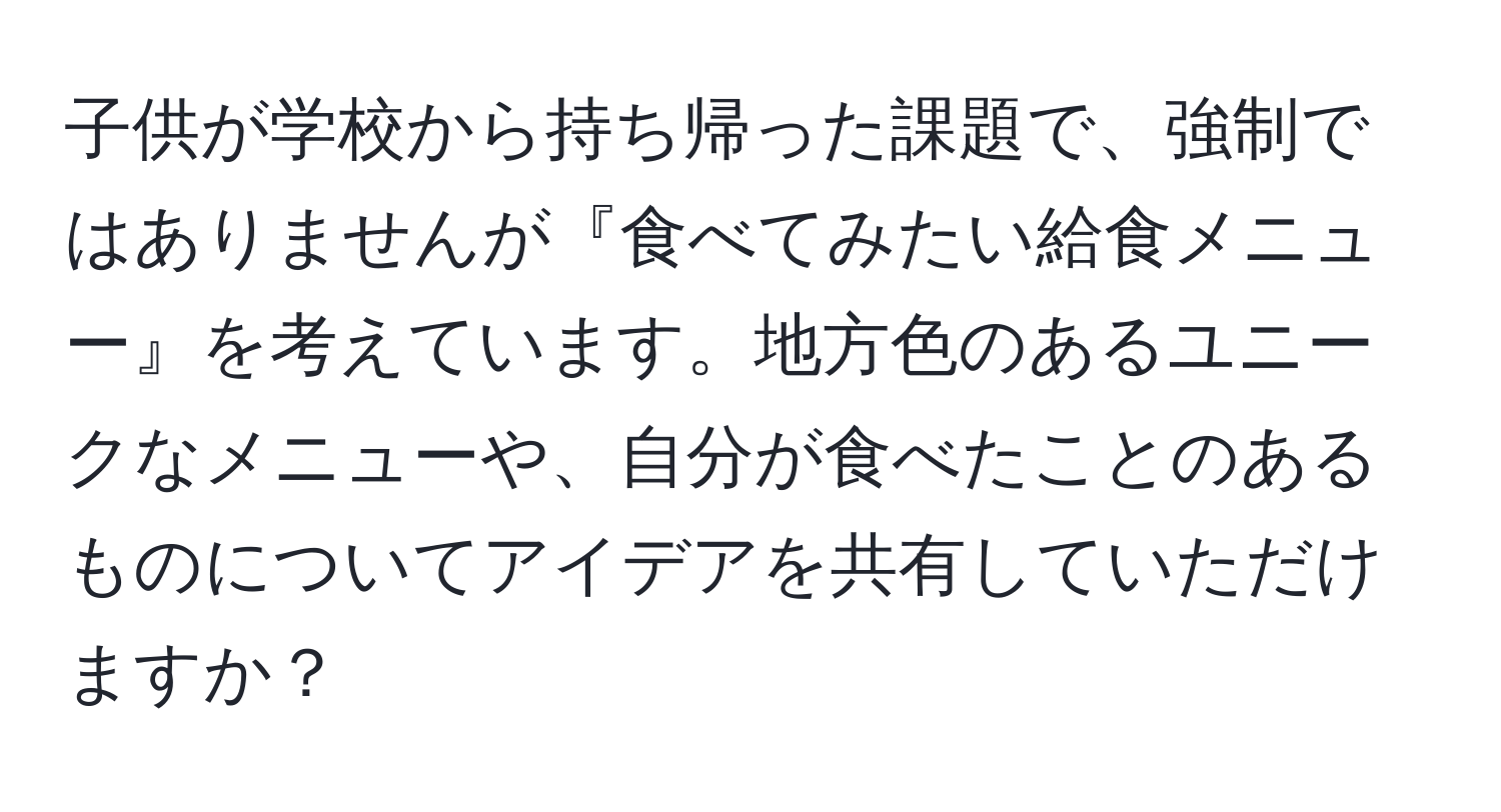 子供が学校から持ち帰った課題で、強制ではありませんが『食べてみたい給食メニュー』を考えています。地方色のあるユニークなメニューや、自分が食べたことのあるものについてアイデアを共有していただけますか？