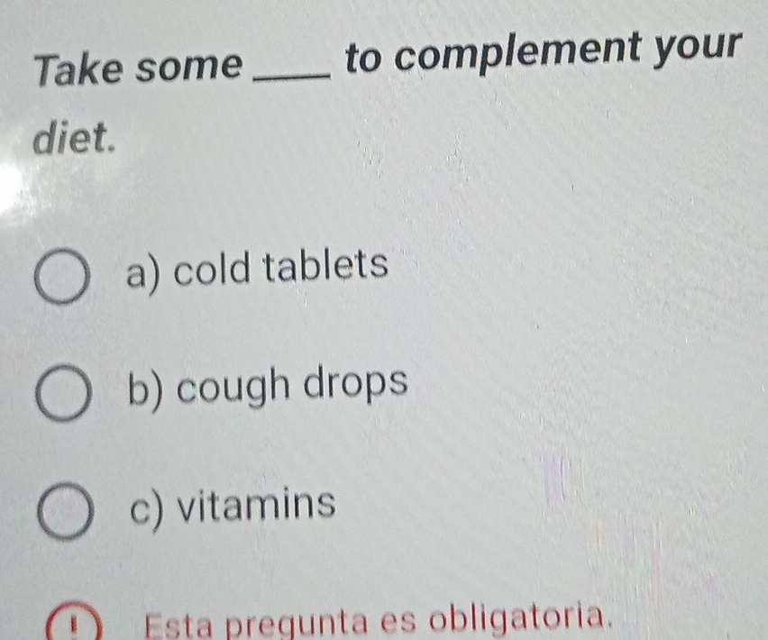 Take some_ to complement your 
diet. 
a) cold tablets 
b) cough drops 
c) vitamins 
Esta pregunta es obligatoria.