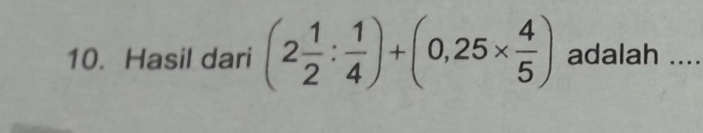 Hasil dari (2 1/2 : 1/4 )+(0,25*  4/5 ) adalah ....