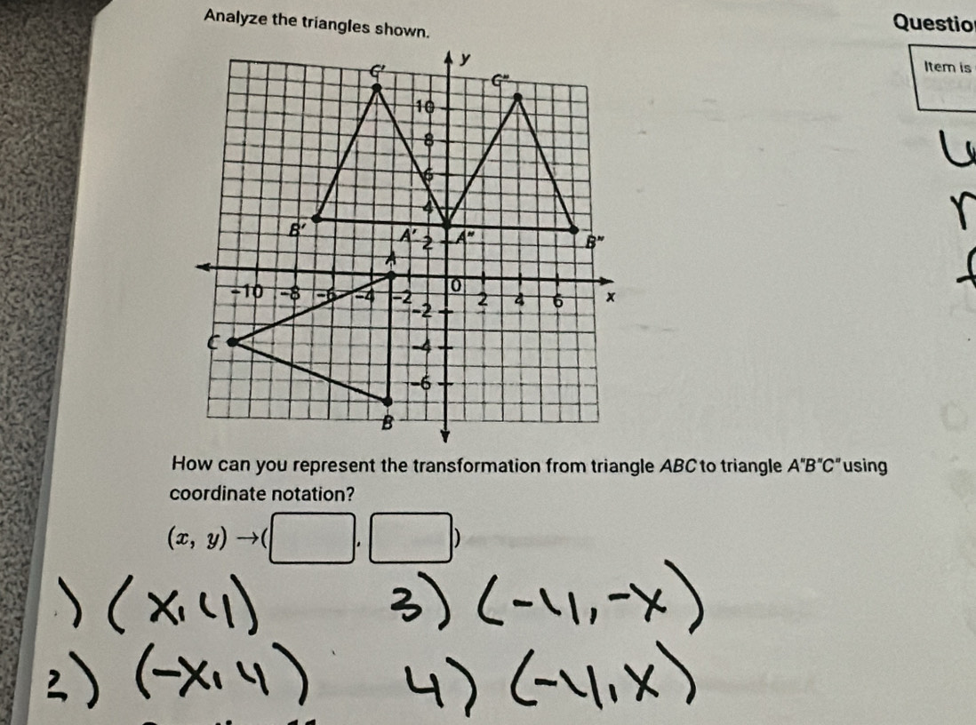 Analyze the triangles shown.
Questio
Item is
How can you represent the transformation from triangle ABC to triangle A''B''C'' using
coordinate notation?
(x,y)to (□ ,□ )